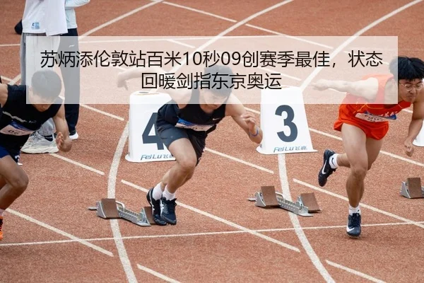苏炳添伦敦站百米10秒09创赛季最佳，状态回暖剑指东京奥运