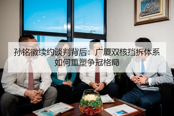 孙铭徽续约谈判背后：广厦双核挡拆体系如何重塑争冠格局