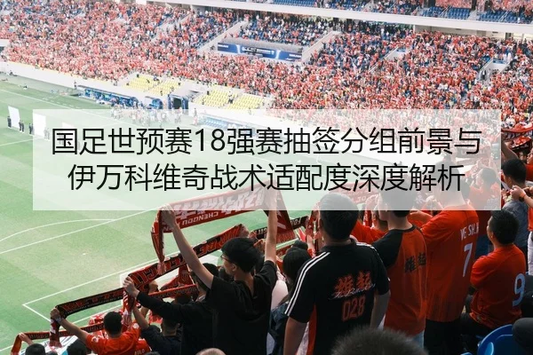 国足世预赛18强赛抽签分组前景与伊万科维奇战术适配度深度解析