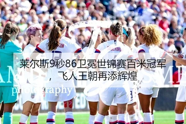 莱尔斯9秒86卫冕世锦赛百米冠军，飞人王朝再添辉煌