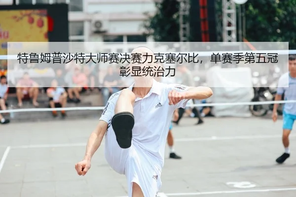 特鲁姆普沙特大师赛决赛力克塞尔比，单赛季第五冠彰显统治力