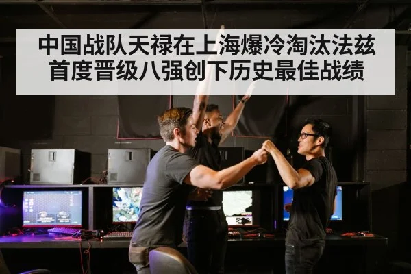 中国战队天禄在上海爆冷淘汰法兹首度晋级八强创下历史最佳战绩