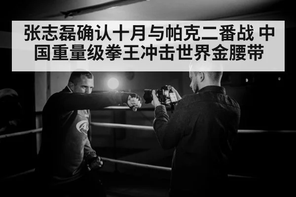 张志磊确认十月与帕克二番战 中国重量级拳王冲击世界金腰带